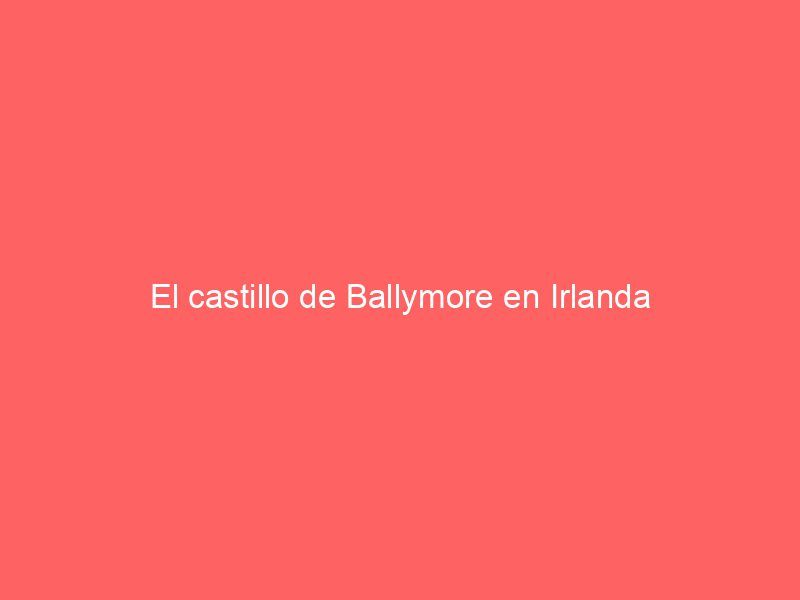 El castillo de Ballymore en Irlanda