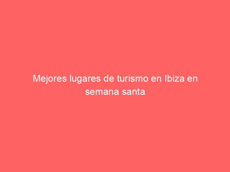 Mejores lugares de turismo en Ibiza en semana santa