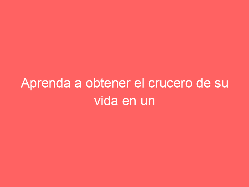 Aprenda a obtener el crucero de su vida en un descuento del 75%